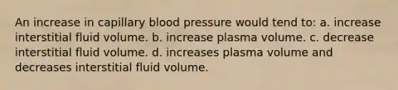 An increase in capillary blood pressure would tend to: a. increase interstitial fluid volume. b. increase plasma volume. c. decrease interstitial fluid volume. d. increases plasma volume and decreases interstitial fluid volume.