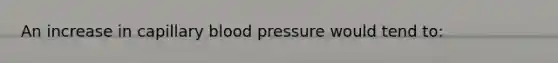 An increase in capillary blood pressure would tend to: