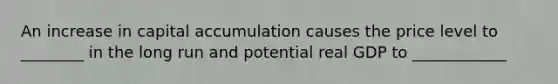 An increase in capital accumulation causes the price level to ________ in the long run and potential real GDP to ____________