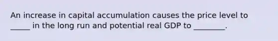 An increase in capital accumulation causes the price level to _____ in the long run and potential real GDP to ________.