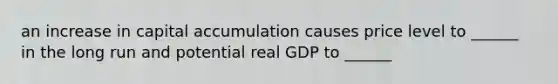 an increase in capital accumulation causes price level to ______ in the long run and potential real GDP to ______