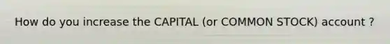 How do you increase the CAPITAL (or COMMON STOCK) account ?