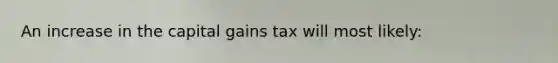 An increase in the capital gains tax will most likely: