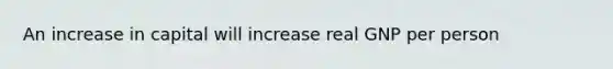 An increase in capital will increase real GNP per person