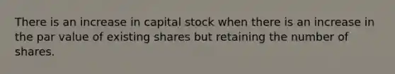 There is an increase in capital stock when there is an increase in the par value of existing shares but retaining the number of shares.