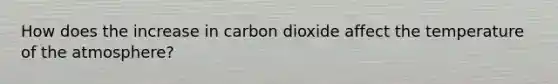 How does the increase in carbon dioxide affect the temperature of the atmosphere?