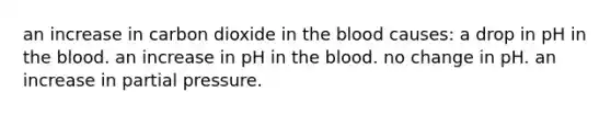 an increase in carbon dioxide in the blood causes: a drop in pH in the blood. an increase in pH in the blood. no change in pH. an increase in partial pressure.