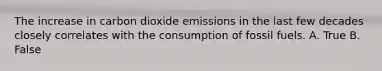 The increase in carbon dioxide emissions in the last few decades closely correlates with the consumption of fossil fuels. A. True B. False