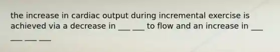 the increase in cardiac output during incremental exercise is achieved via a decrease in ___ ___ to flow and an increase in ___ ___ ___ ___