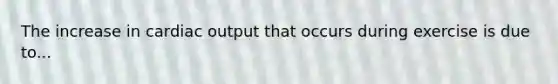 The increase in cardiac output that occurs during exercise is due to...