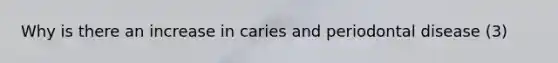 Why is there an increase in caries and periodontal disease (3)