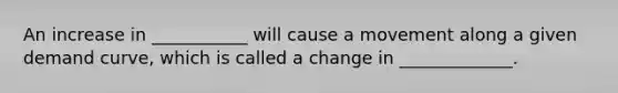 An increase in ___________ will cause a movement along a given demand curve, which is called a change in _____________.