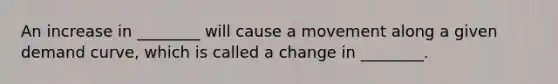 An increase in ________ will cause a movement along a given demand curve, which is called a change in ________.