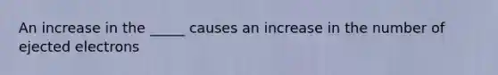 An increase in the _____ causes an increase in the number of ejected electrons