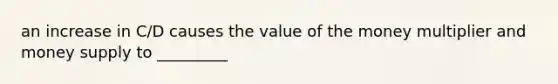 an increase in C/D causes the value of the money multiplier and money supply to _________