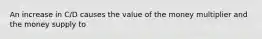 An increase in C/D causes the value of the money multiplier and the money supply to