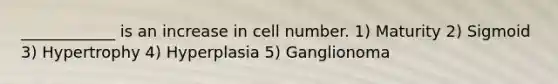 ____________ is an increase in cell number. 1) Maturity 2) Sigmoid 3) Hypertrophy 4) Hyperplasia 5) Ganglionoma