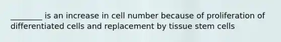 ________ is an increase in cell number because of proliferation of differentiated cells and replacement by tissue stem cells