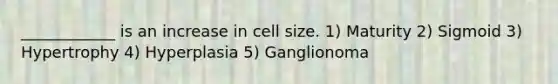 ____________ is an increase in cell size. 1) Maturity 2) Sigmoid 3) Hypertrophy 4) Hyperplasia 5) Ganglionoma