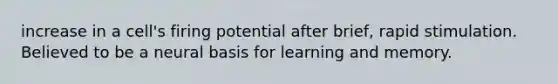 increase in a cell's firing potential after brief, rapid stimulation. Believed to be a neural basis for learning and memory.