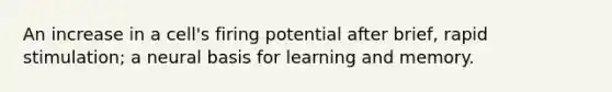 An increase in a cell's firing potential after brief, rapid stimulation; a neural basis for learning and memory.