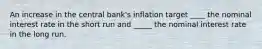 An increase in the central bank's inflation target ____ the nominal interest rate in the short run and _____ the nominal interest rate in the long run.