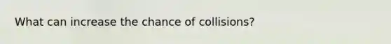 What can increase the chance of collisions?