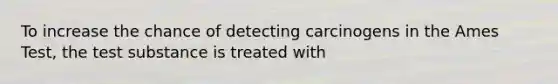 To increase the chance of detecting carcinogens in the Ames Test, the test substance is treated with