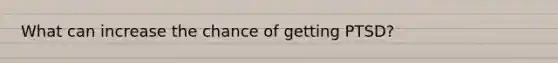 What can increase the chance of getting PTSD?