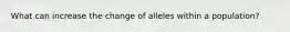 What can increase the change of alleles within a population?