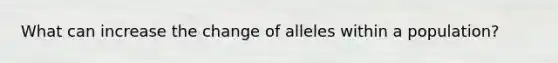 What can increase the change of alleles within a population?