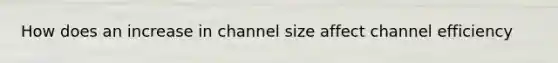 How does an increase in channel size affect channel efficiency