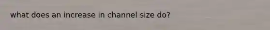 what does an increase in channel size do?