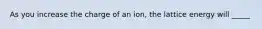 As you increase the charge of an ion, the lattice energy will _____