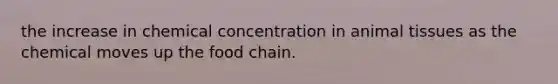 the increase in chemical concentration in animal tissues as the chemical moves up the food chain.