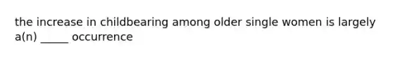 the increase in childbearing among older single women is largely a(n) _____ occurrence