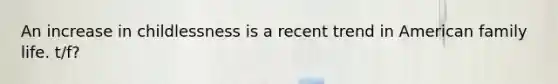 An increase in childlessness is a recent trend in American family life. t/f?