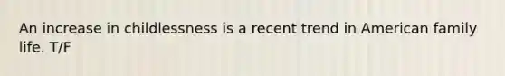 An increase in childlessness is a recent trend in American family life. T/F