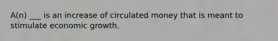 A(n) ___ is an increase of circulated money that is meant to stimulate economic growth.