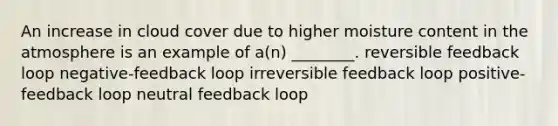 An increase in cloud cover due to higher moisture content in the atmosphere is an example of a(n) ________. reversible feedback loop negative-feedback loop irreversible feedback loop positive-feedback loop neutral feedback loop