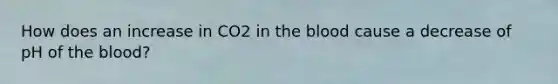 How does an increase in CO2 in the blood cause a decrease of pH of the blood?