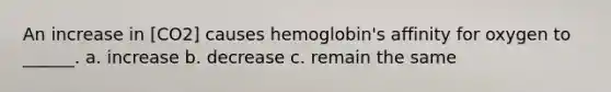 An increase in [CO2] causes hemoglobin's affinity for oxygen to ______. a. increase b. decrease c. remain the same