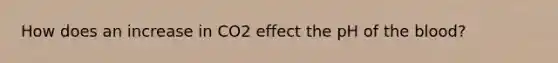 How does an increase in CO2 effect the pH of <a href='https://www.questionai.com/knowledge/k7oXMfj7lk-the-blood' class='anchor-knowledge'>the blood</a>?