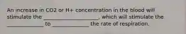 An increase in CO2 or H+ concentration in the blood will stimulate the _____________________, which will stimulate the ______________ to ______________ the rate of respiration.