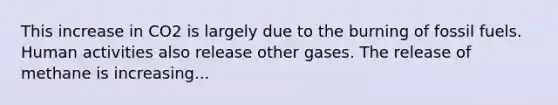 This increase in CO2 is largely due to the burning of fossil fuels. Human activities also release other gases. The release of methane is increasing...