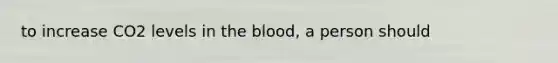 to increase CO2 levels in the blood, a person should