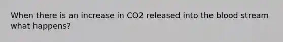 When there is an increase in CO2 released into the blood stream what happens?