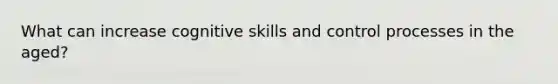 What can increase cognitive skills and control processes in the aged?