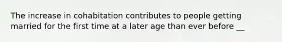 The increase in cohabitation contributes to people getting married for the first time at a later age than ever before __