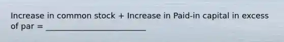 Increase in common stock + Increase in Paid-in capital in excess of par = _________________________